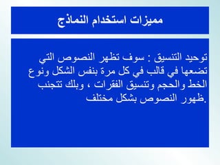 مميزات استخدام النماذج توحيد التنسيق  :  سوف تظهر النصوص التي تضعها في قالب في كل مرة بنفس الشكل ونوع الخط والحجم وتنسيق الفقرات ، وبلك تتجنب ظهور النصوص بشكل مختلف  . 