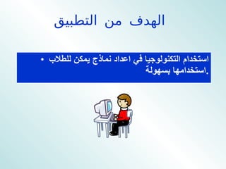 الهدف من التطبيق   استخدام التكنولوجيا في اعداد نماذج يمكن للطلاب استخدامها بسهولة  . 