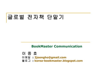 글로벌 전자책 단말기 BookMaster Communication   이 중 호   이메일  :  [email_address] 블로그  :  korea-bookmaster.blogspot.com 