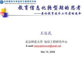 教育信息化转型期的思考
        ——兼论教育技术工作者的使命




             王运武

 北京师范大学 知识工程研究中心
 E-mail: jiaoyujishuxue@yeah.net

              Mar 14, 2009
 