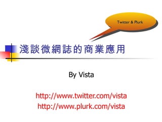 淺談微網誌的商業應用 By Vista http://www.twitter.com/vista http://www.plurk.com/vista Twitter & Plurk   