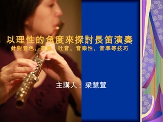 以理性的角度來探討長笛演奏 針對音色、運氣、吐音、音樂性、音準等技巧 主講人 :  梁慧萱 