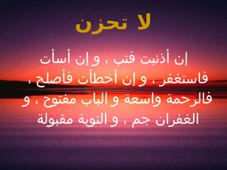 لا تحزن إن أذنبت فتب ، و إن أسأت فاستغفر ، و إن أخطأت فأصلح ، فالرحمة واسعة و الباب مفتوح ، و الغفران جم ، و التوبة مقبولة 