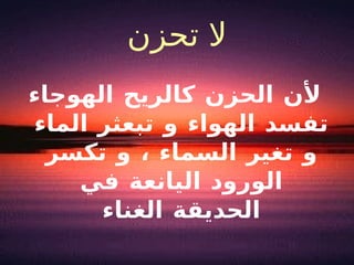 لا تحزن لأن الحزن كالريح الهوجاء تفسد الهواء و تبعثر الماء و تغير السماء ، و تكسر الورود اليانعة في الحديقة الغناء 