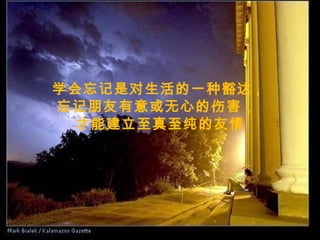 学会忘记是对生活的一种豁达 ,  忘记朋友有意或无心的伤害，  才能建立至真至纯的友情 