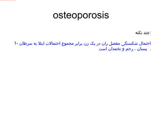 osteoporosis چند نکته : 1-  احتمال شکستگی مفصل ران در یک زن برابر مجموع احتمالات ابتلا به سرطان پستان ، رحم و تخمدان است .  