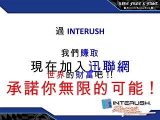 透過 INTERUSH 讓我們 賺取 全世界 的 財富 吧 !! 現在加入 迅聯網 承諾你無限的可能 ! 