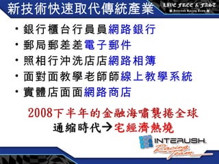 新技術快速取代傳統產業 銀行櫃台行員  網路銀行 郵局郵差  電子郵件 照相行沖洗店  網路相簿 面對面教學老師  線上教學系統 實體店面  網路商店 