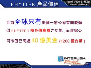 目前 全球只有 美國一家公司有開發類似 PHYTTER 隨身傳真機 之功能 , 而這家公司市值已高達 40 億美金 (1200 億台幣 ) PHYTTER 產品價值 