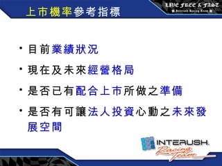 上市機率 參考指標 目前 業績狀況 現在及未來 經營格局 是否已有 配合上市 所做之 準備 是否有可讓 法人投資 心動之 未來發展空間 