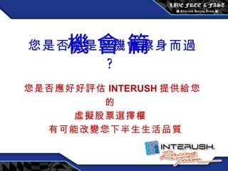 您是否總是與機會擦身而過 ? 您是否應好好評估 INTERUSH 提供給您的 虛擬股票選擇權 有可能改變您下半生生活品質 機 會 篇 