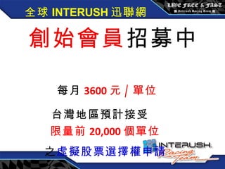 全球 INTERUSH 迅聯網 創始會員 招募中  每月 3600 元 / 單位 台灣地區預計接受   限量前 20,000 個單位 之 虛擬股票選擇權申請 