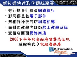 新技術快速取代傳統產業 銀行櫃台行員  網路銀行 郵局郵差  電子郵件 照相行沖洗店  網路相簿 面對面教學老師  線上教學系統 實體店面  網路商店 