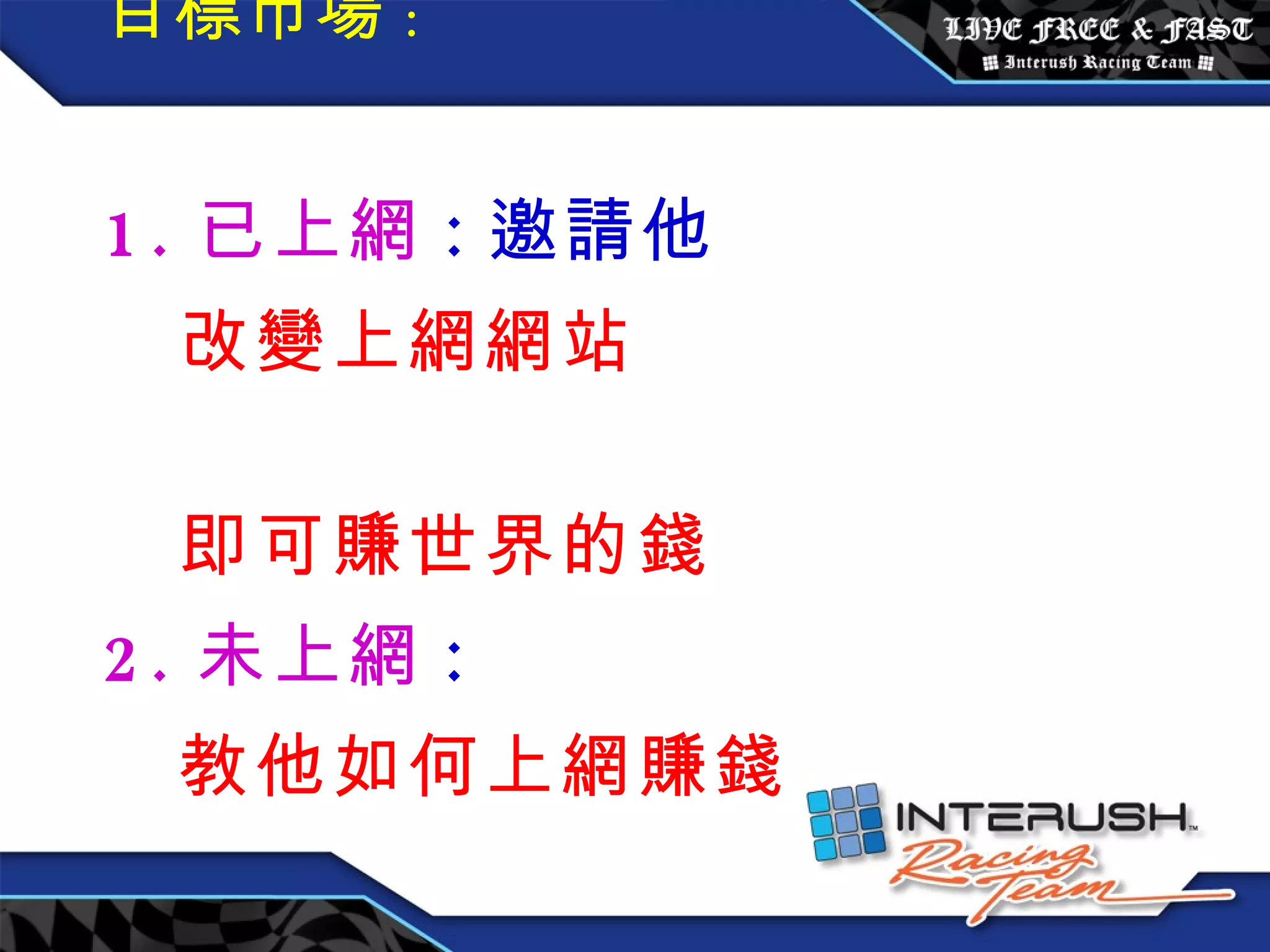 目標市場 : 1. 已上網 : 邀請他  改變上網網站  即可賺世界的錢 2. 未上網 : 教他如何上網賺錢 