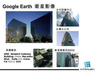 Google Earth  衛星影像 美國總部 香港事務所      台灣分公司 台中訓練中心 ADD: Newport Gateway  Building 19900 Macarthur  Blvd., Suite 570 Irvine,  ...