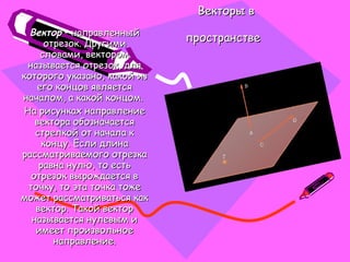Векторы в пространстве   Вектор  – направленный отрезок. Другими словами, вектором называется отрезок, для которого указано, какой из его концов является началом, а какой концом.  На рисунках направление вектора обозначается стрелкой от начала к концу. Если длина рассматриваемого отрезка равна нулю, то есть отрезок вырождается в точку, то эта точка тоже может рассматриваться как вектор. Такой вектор называется нулевым и имеет произвольное направление. 