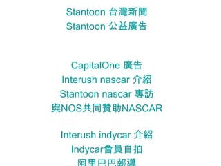 Stantoon   台灣新聞 Stantoon   公益廣告 CapitalOne   廣告 Interush   nascar   介紹 Stantoon   nascar   專訪 與 NOS 共同贊助 NASCAR Interush   indycar   介紹 Indycar 會員自拍 阿里巴巴報導 