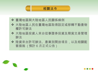 臺灣地區與大陸地區人民關係條例 大陸地區人民在臺灣地區取得設定或移轉不動產物權許可辦法 大陸地區投資人來台從事證券投資及期貨交易管理辦法 陸資來台許可辦法、產業別開放項目，以及相關配套措施  ( 預計 6 月正式公告 ) 相關法令 1 