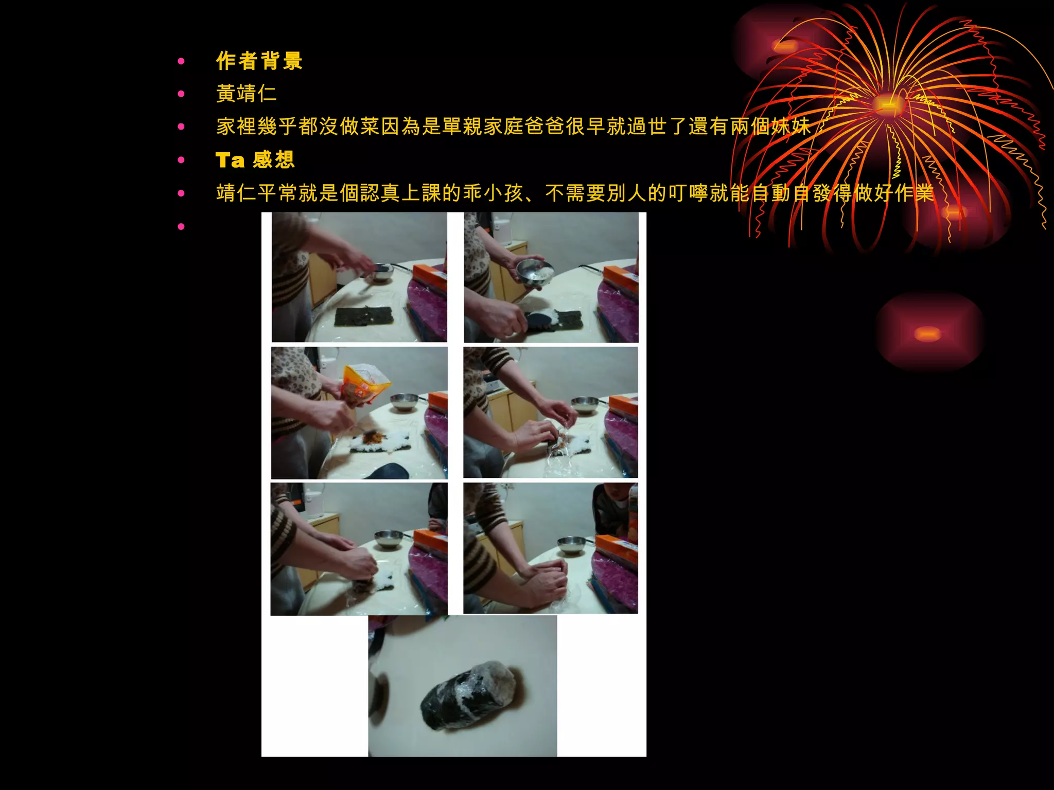 作者背景 黃靖仁 家裡幾乎都沒做菜因為是單親家庭爸爸很早就過世了還有兩個妹妹 Ta 感想   靖仁平常就是個認真上課的乖小孩、不需要別人的叮嚀就能自動自發得做好作業   