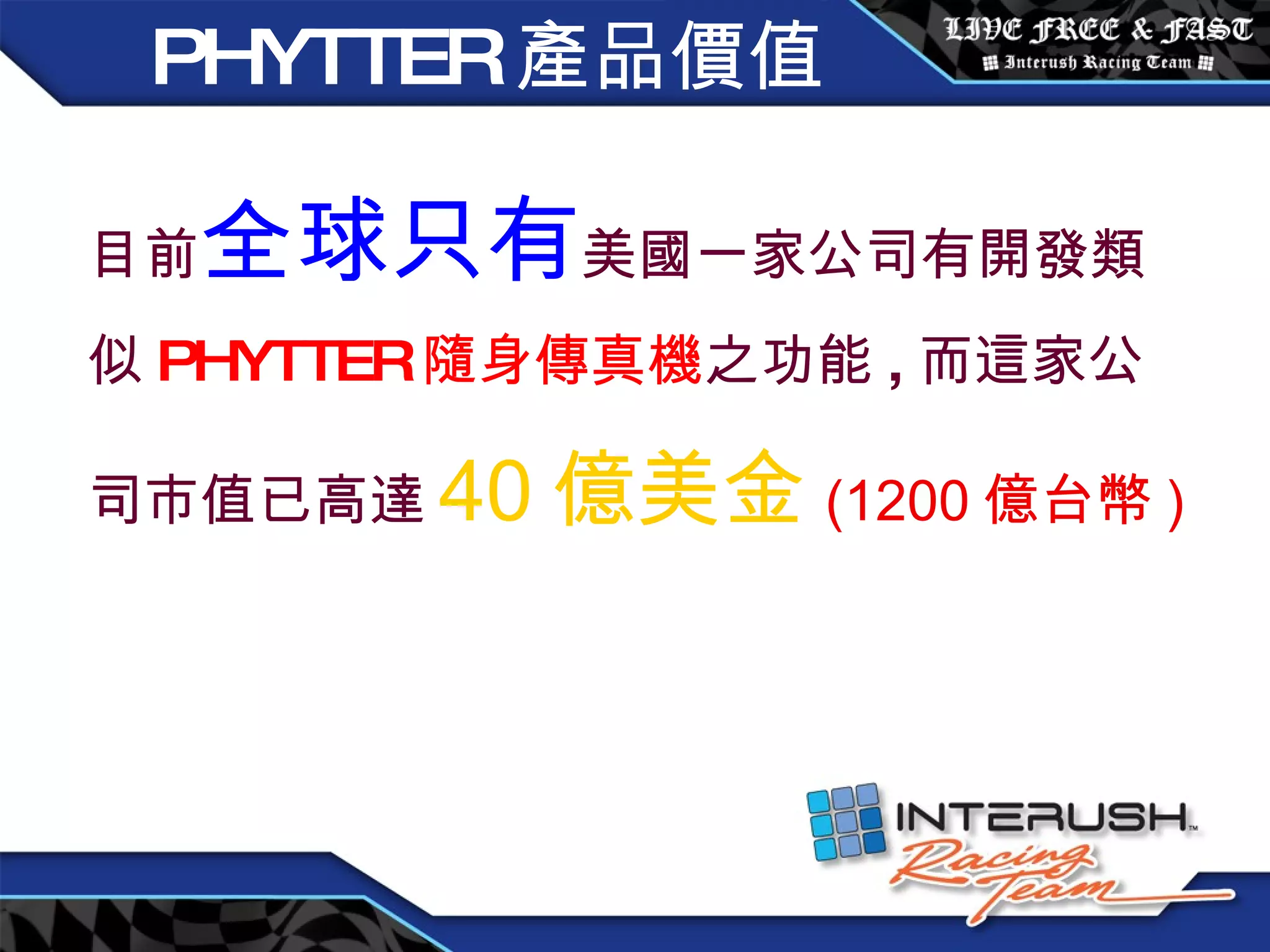 目前 全球只有 美國一家公司有開發類似 PHYTTER 隨身傳真機 之功能 , 而這家公司市值已高達 40 億美金 (1200 億台幣 ) PHYTTER 產品價值 