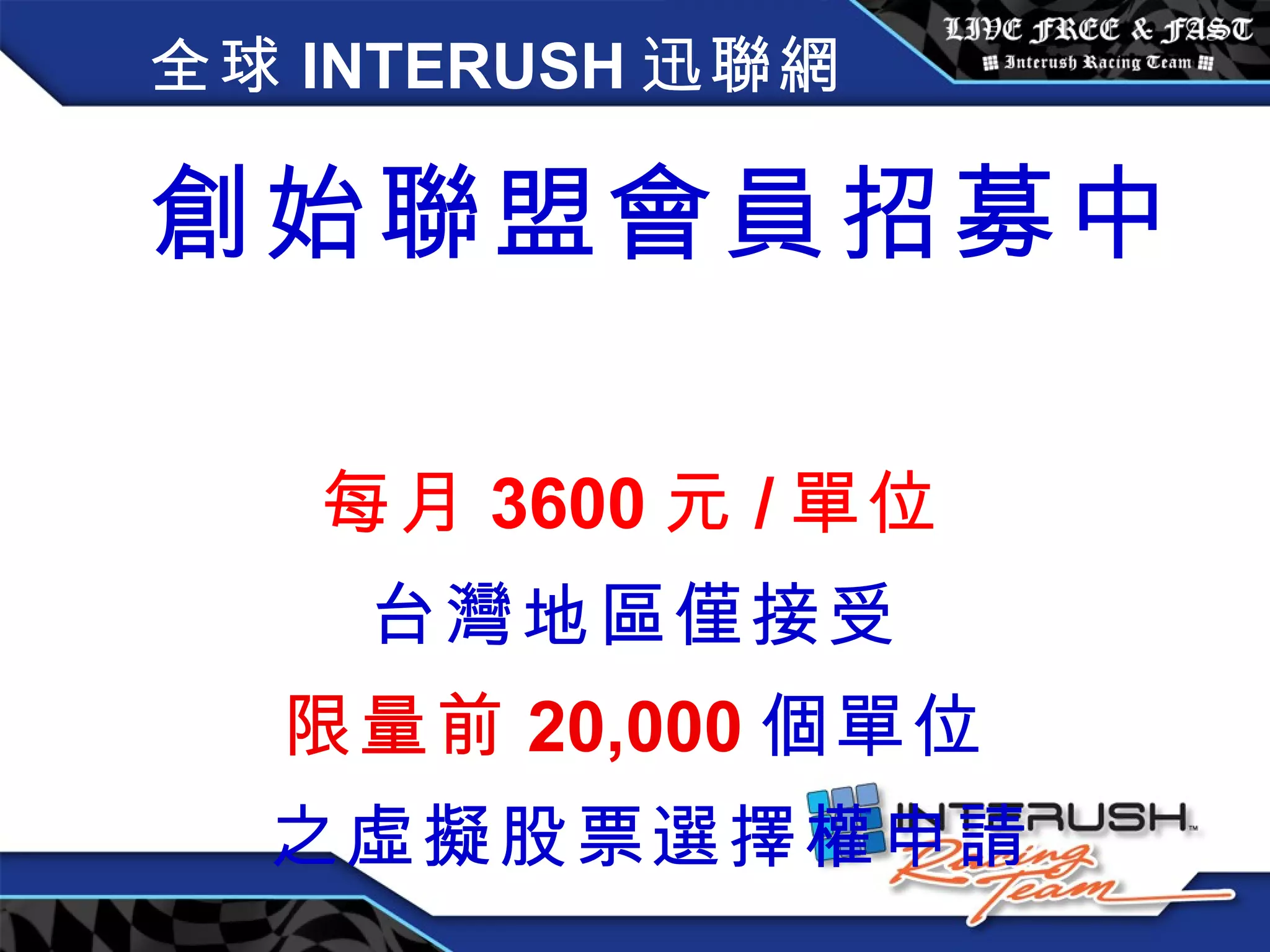 全球 INTERUSH 迅聯網 創始聯盟會員招募中   每月 3600 元 / 單位 台灣地區僅接受 限量前 20,000 個單位 之虛擬股票選擇權申請 