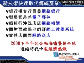 新技術快速取代傳統產業 銀行櫃台行員  網路銀行 郵局郵差  電子郵件 照相行沖洗店  網路相簿 面對面教學老師  線上教學系統 實體店面  網路商店 