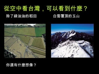 除了綠油油的稻田 白雪覆頂的玉山 你還有什麼想像？ 從空中看台灣，可以看到什麼？ 