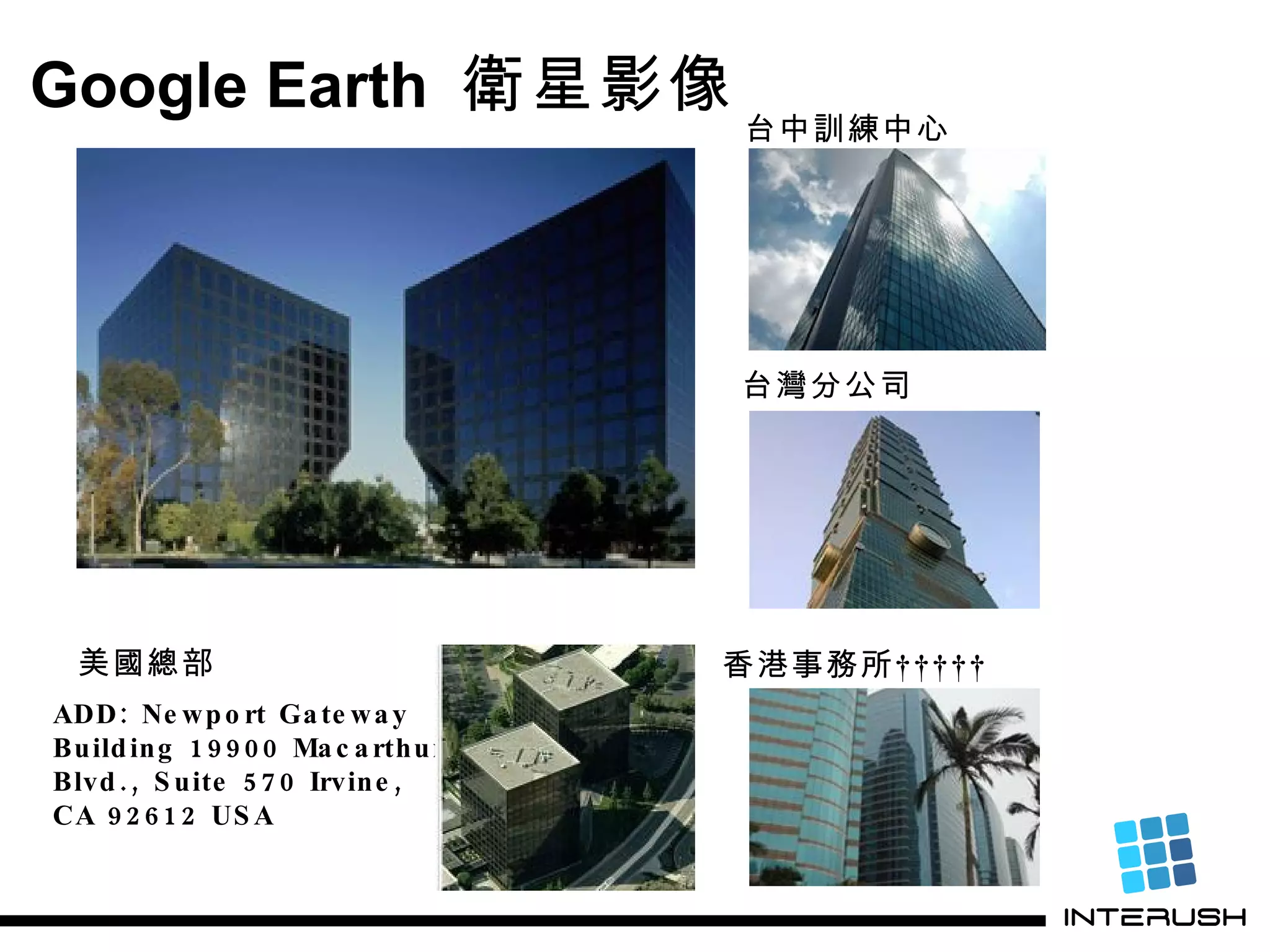 Google Earth  衛星影像 美國總部 香港事務所      台灣分公司 台中訓練中心 ADD: Newport Gateway  Building 19900 Macarthur  Blvd., Suite 570 Irvine,  CA 92612 USA 