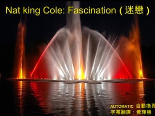 Nat king Cole: Fascination  ( 迷 戀 ) AUTOMATIC   自動換頁 字幕翻譯：黃輝勝 
