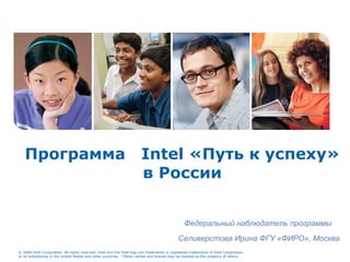Программа  Intel  «Путь к успеху» в России Федеральный наблюдатель программы  Селиверстова Ирина ФГУ «ФИРО», Москва  