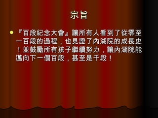 宗旨 『百段紀念大會』讓所有人看到了從零至一百段的過程，也見證了內湖院的成長史！並鼓勵所有孩子繼續努力，讓內湖院能邁向下一個百段，甚至是千段！ 