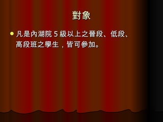 對象 凡是內湖院 5 級以上之晉段、低段、 高段班之學生，皆可參加。 