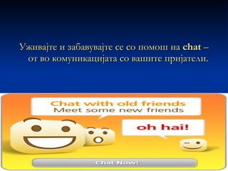Уживајте и забавувајте се со помош на  chat  –  от во комуникацијата со вашите пријатели. 