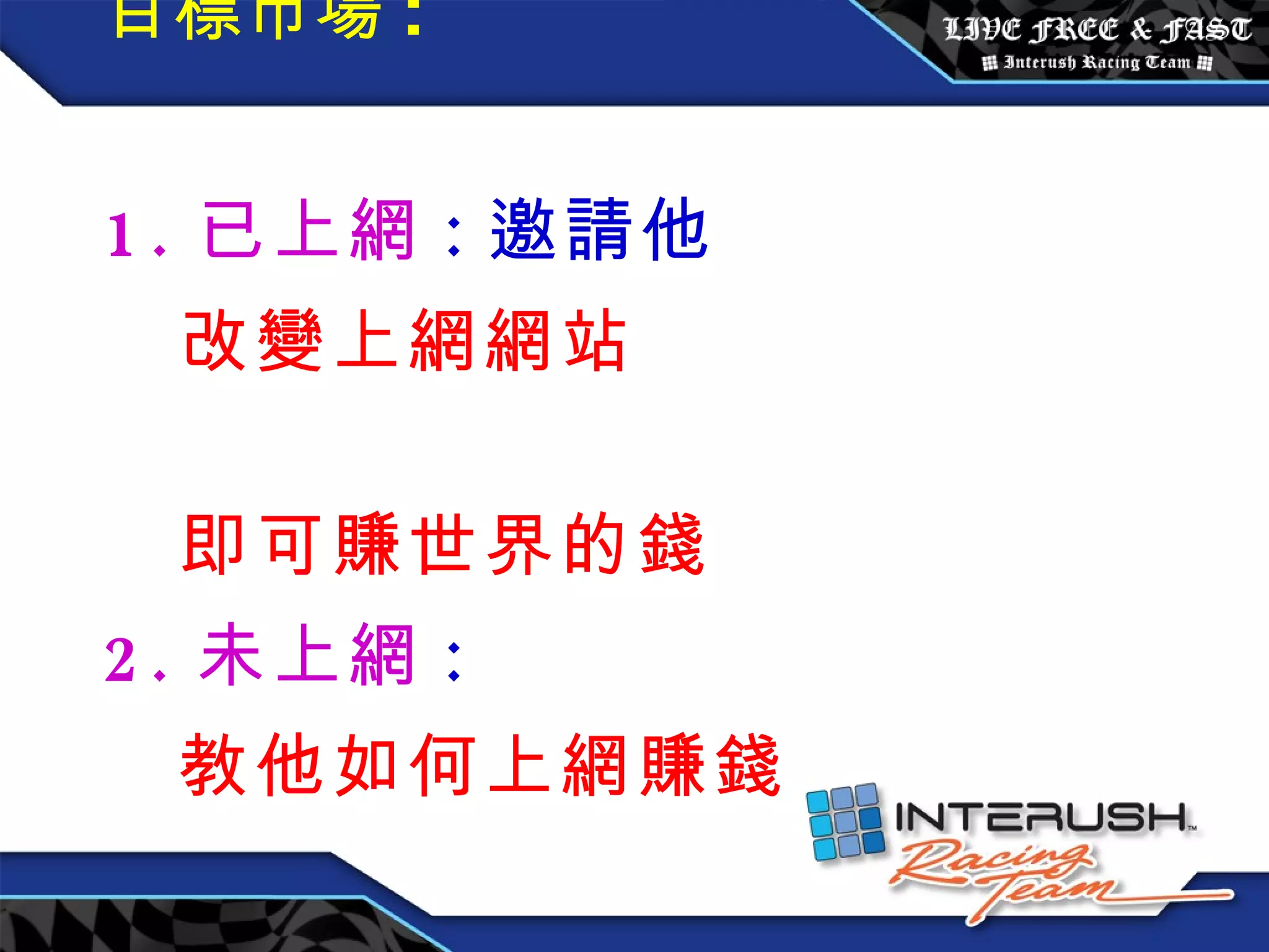 目標市場 : 1. 已上網 : 邀請他  改變上網網站  即可賺世界的錢 2. 未上網 : 教他如何上網賺錢 