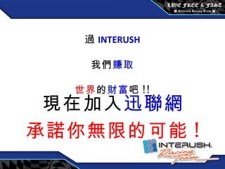 透過 INTERUSH 讓我們 賺取 全世界 的 財富 吧 !! 現在加入 迅聯網 承諾你無限的可能 ! 