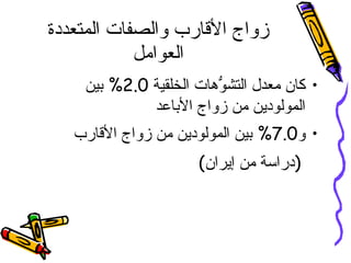 زواج الأقارب والصفات المتعددة العوامل كان معدل التشوُّهات الخلقية  2.0%  بين المولودين من زواج الأباعد  و 7.0%  بين المولودين من زواج الأقارب   ( دراسة من إيران ) 