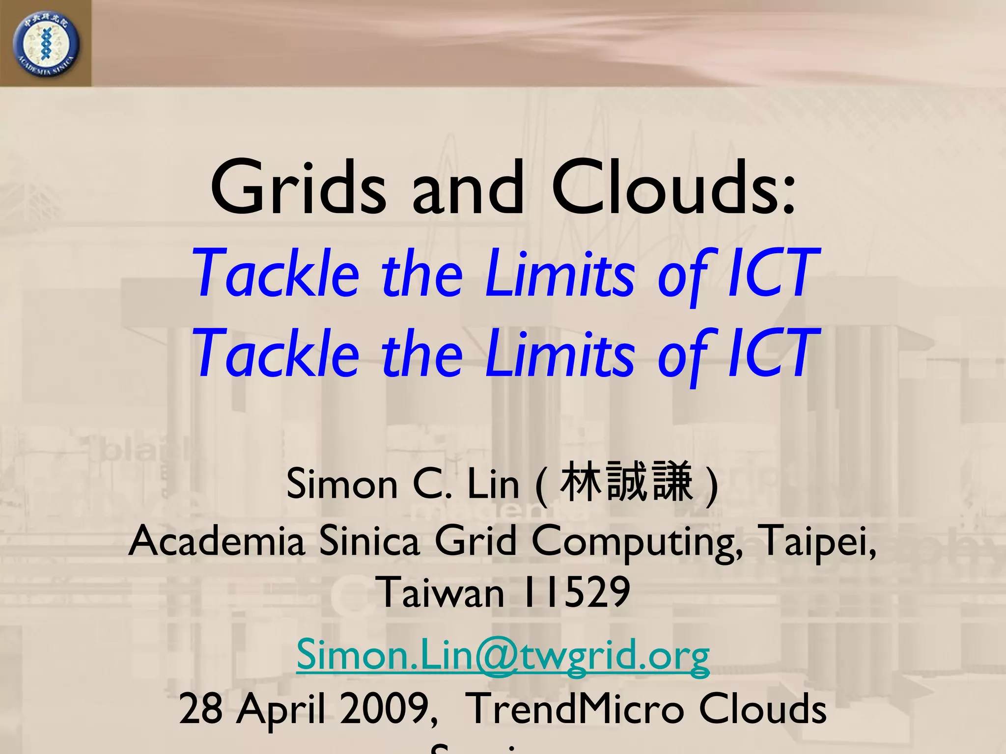 Grids and Clouds: Tackle the Limits of ICT Tackle the Limits of ICT Simon C. Lin ( 林誠謙 ) Academia Sinica Grid Computing, Taipei, Taiwan 11529 [email_address] 28 April 2009,  TrendMicro Clouds Seminar 