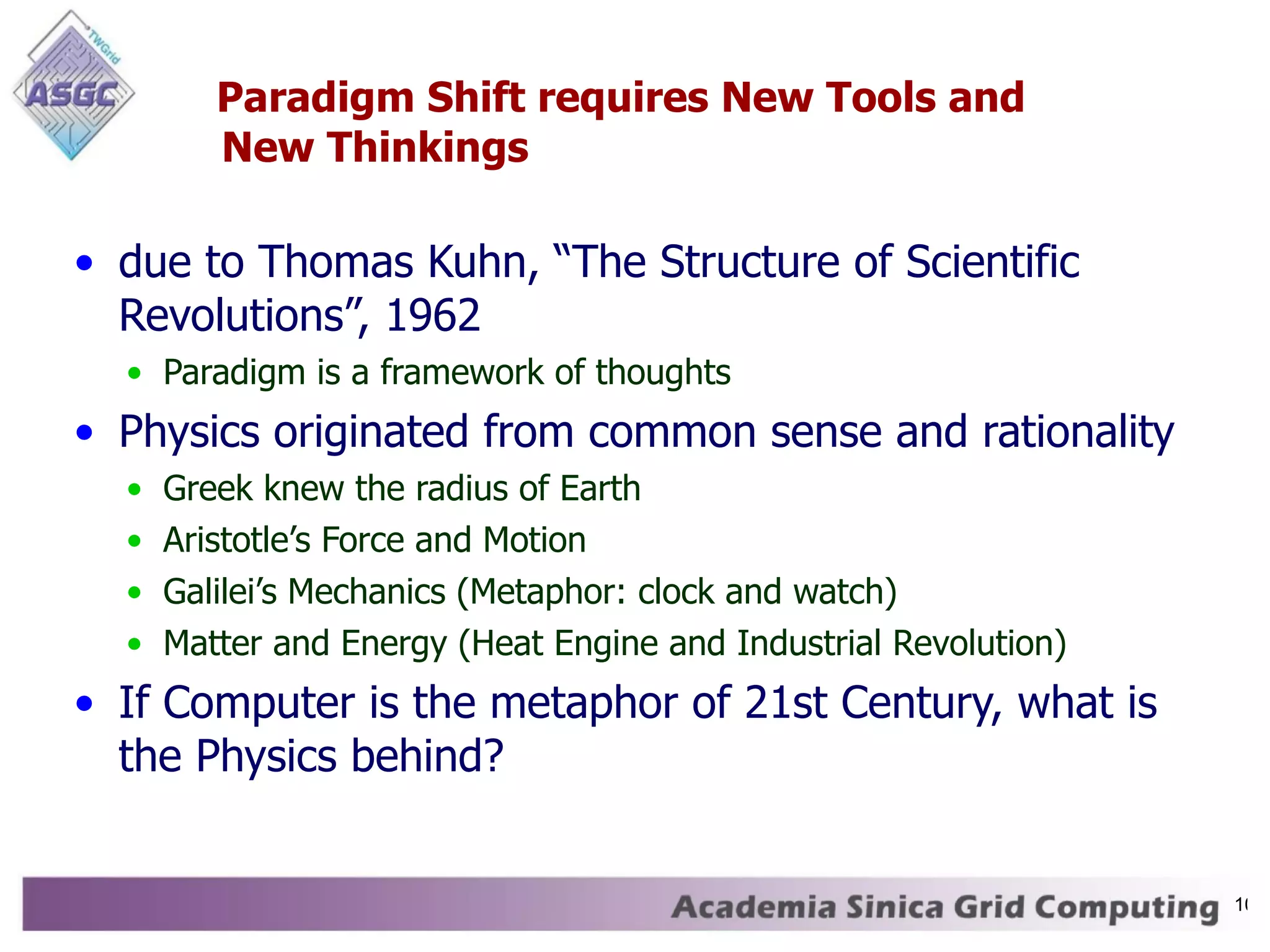 Paradigm Shift requires New Tools and New Thinkings due to Thomas Kuhn, “The Structure of Scientific Revolutions”, 1962 Paradigm is a framework of thoughts Physics originated from common sense and rationality Greek knew the radius of Earth Aristotle’s Force and Motion Galilei’s Mechanics (Metaphor: clock and watch) Matter and Energy (Heat Engine and Industrial Revolution) If Computer is the metaphor of 21st Century, what is the Physics behind? 