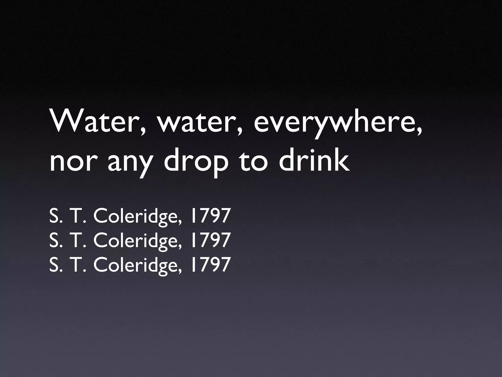 Water, water, everywhere, nor any drop to drink S. T. Coleridge, 1797 S. T. Coleridge, 1797 S. T. Coleridge, 1797 