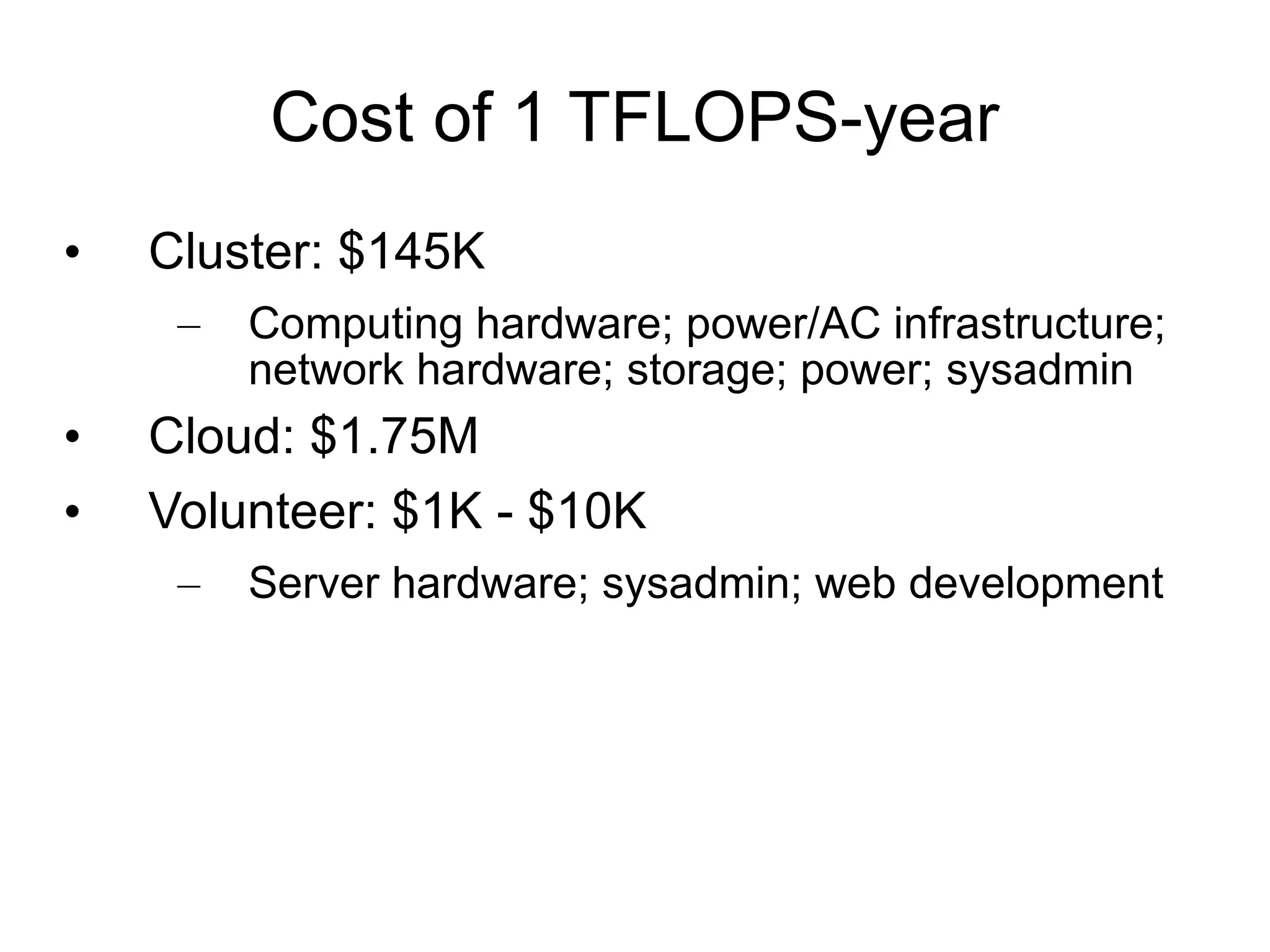 Cost of 1 TFLOPS-year Cluster: $145K Computing hardware; power/AC infrastructure; network hardware; storage; power; sysadmin Cloud: $1.75M Volunteer: $1K - $10K Server hardware; sysadmin; web development 