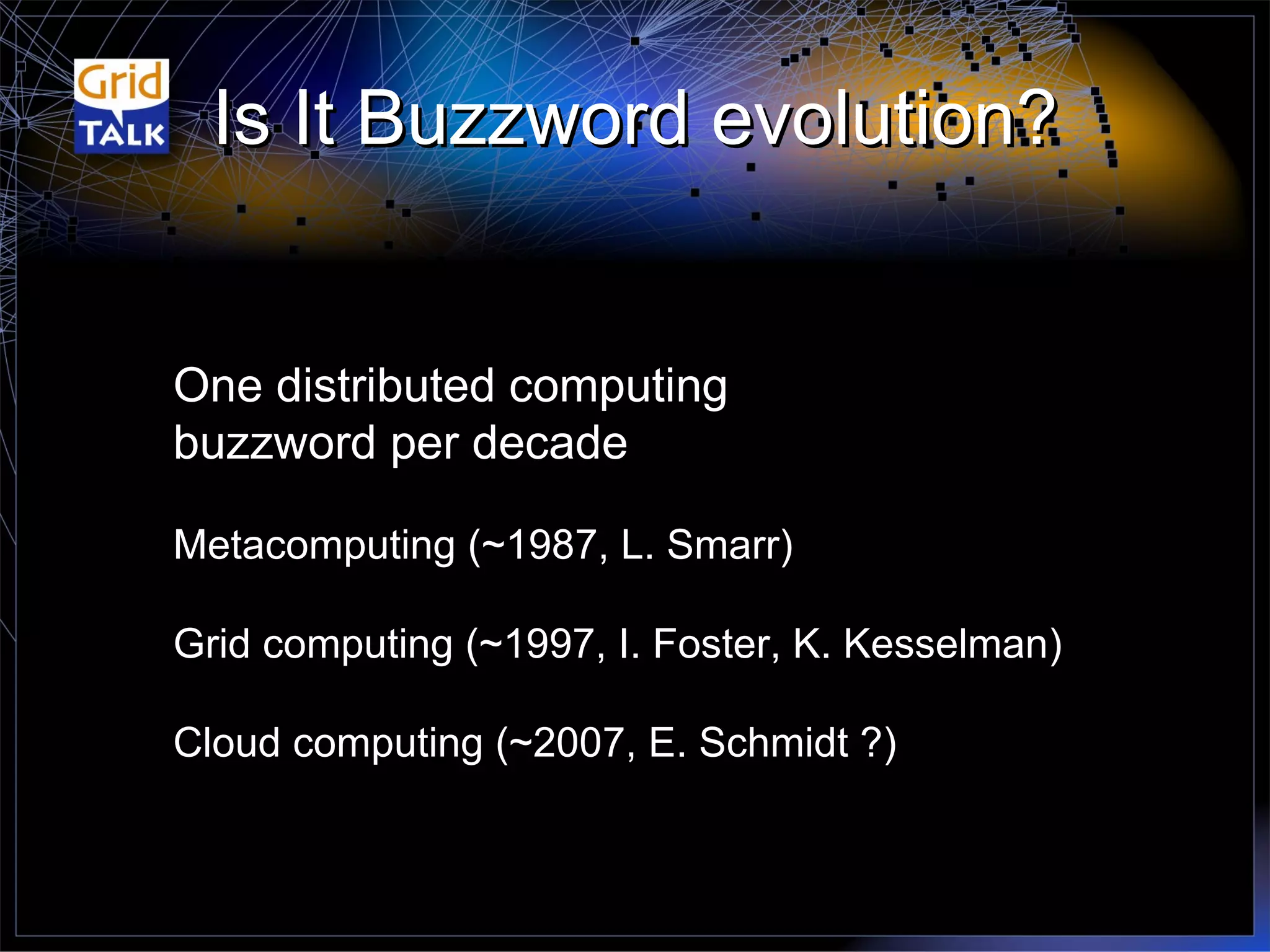 Is It Buzzword evolution? One distributed computing  buzzword per decade Metacomputing (~1987, L. Smarr) Grid computing (~1997, I. Foster, K. Kesselman) Cloud computing (~2007, E. Schmidt ?) 