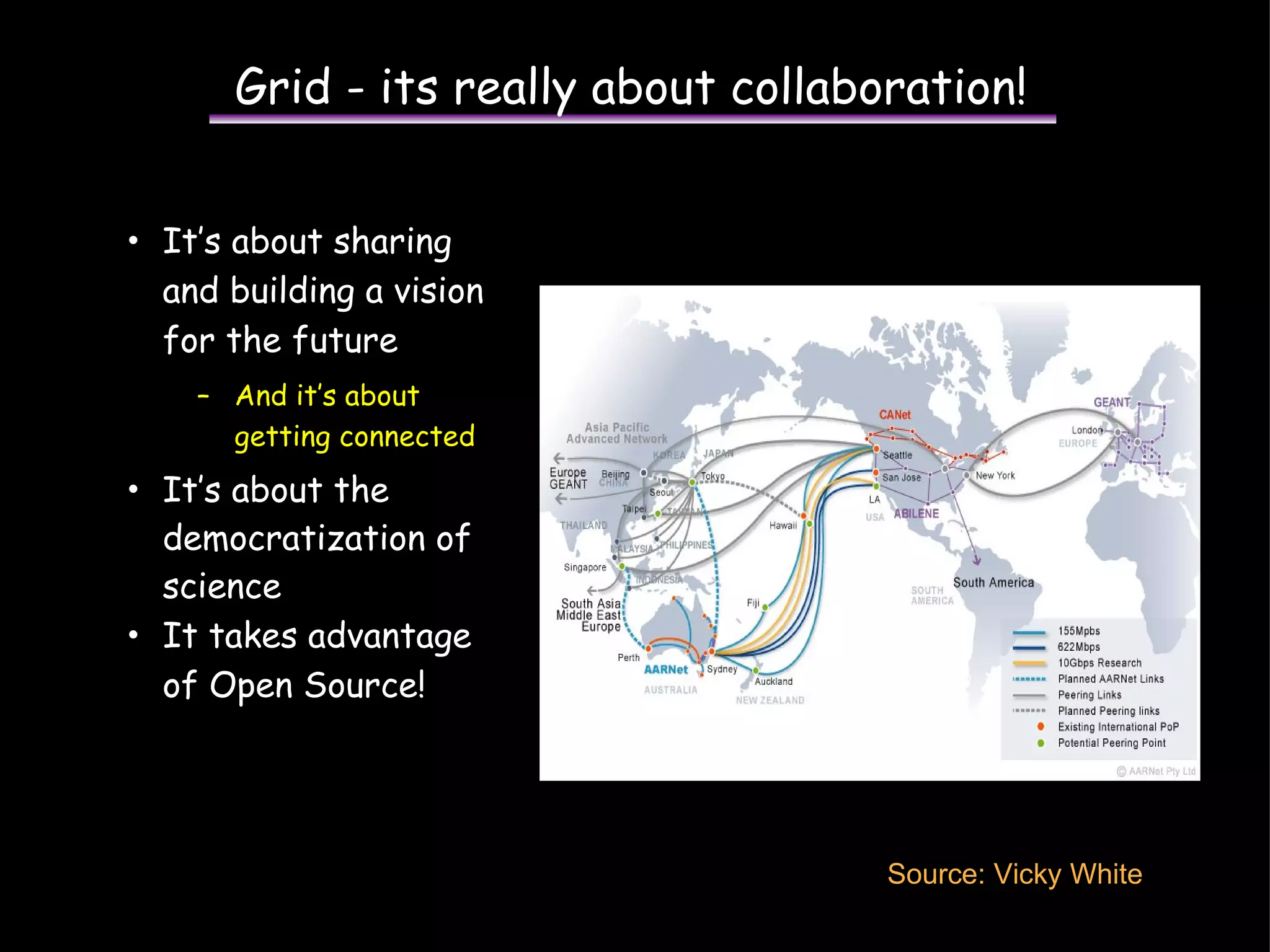 Grid - its really about collaboration! It’s about sharing and building a vision for the future And it’s about getting connected  It’s about the democratization of science It takes advantage of Open Source! Source: Vicky White 