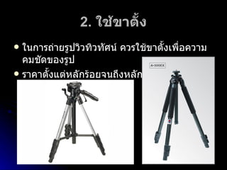2.  ใช้ขาตั้ง ในการถ่ายรูปวิวทิวทัศน์ ควรใช้ขาตั้งเพื่อความคมชัดของรูป ราคาตั้งแต่หลักร้อยจนถึงหลักหมื่น 