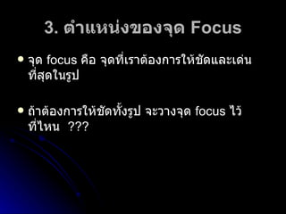 3.  ตำแหน่งของจุด  Focus จุด   focus  คือ จุดที่เราต้องการให้ชัดและเด่นที่สุดในรูป ถ้าต้องการให้ชัดทั้งรูป จะวางจุด  focus   ไว้ที่ไหน  ??? 
