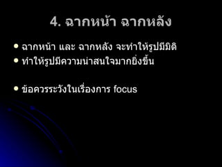 4.  ฉากหน้า ฉากหลัง ฉากหน้า และ ฉากหลัง จะทำให้รูปมีมิติ ทำให้รูปมีความน่าสนใจมากยิ่งขึ้น ข้อควรระวังในเรื่องการ  focus 
