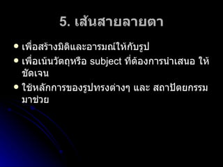 5 .  เส้นสายลายตา เพื่อสร้างมิติและอารมณ์ให้กับรูป เพื่อเน้นวัตถุหรือ  subject  ที่ต้องการนำเสนอ ให้ชัดเจน ใช้หลักการของรูปทรงต่างๆ และ สถาปัตยกรรม มาช่วย 