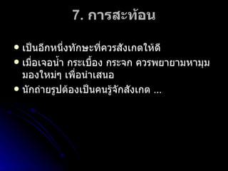 7 .  การสะท้อน เป็นอีกหนึ่งทักษะที่ควรสังเกตให้ดี เมื่อเจอน้ำ กระเบื้อง กระจก ควรพยายามหามุมมองใหม่ๆ เพื่อนำเสนอ นักถ่ายรูปต้องเป็นคนรู้จักสังเกต  … 