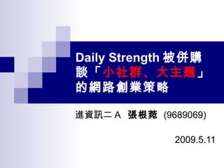 Daily Strength 被併購 談「 小社群、大主題 」的網路創業策略 進資訊二 A  張根菀  (9689069)    2009.5.11 