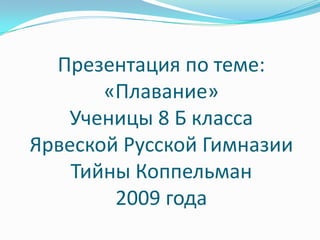 Презентация по теме:
       «Плавание»
   Ученицы 8 Б класса
Ярвеской Русской Гимназии
    Тийны Коппельман
        2009 года
 