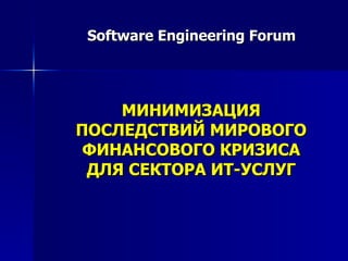 Software Engineering Forum МИНИМИЗАЦИЯ ПОСЛЕДСТВИЙ МИРОВОГО ФИНАНСОВОГО КРИЗИСА ДЛЯ СЕКТОРА ИТ-УСЛУГ 